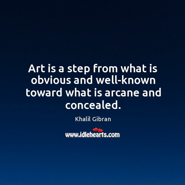 Art is a step from what is obvious and well-known toward what is arcane and concealed. Khalil Gibran Picture Quote
