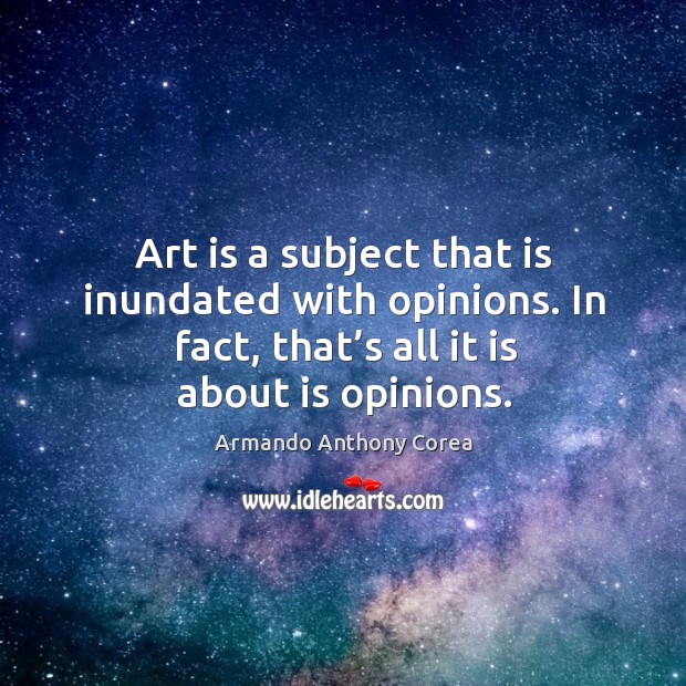 Art is a subject that is inundated with opinions. In fact, that’s all it is about is opinions. Armando Anthony Corea Picture Quote