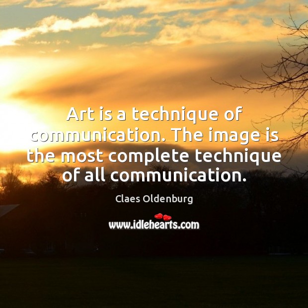 Art is a technique of communication. The image is the most complete Claes Oldenburg Picture Quote