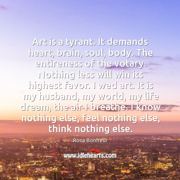 Art is a tyrant. It demands heart, brain, soul, body. The entireness Rosa Bonheur Picture Quote