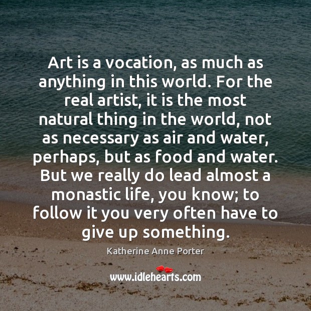Art is a vocation, as much as anything in this world. For Katherine Anne Porter Picture Quote