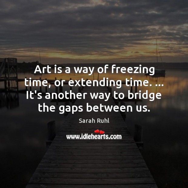 Art is a way of freezing time, or extending time. … It’s another Sarah Ruhl Picture Quote