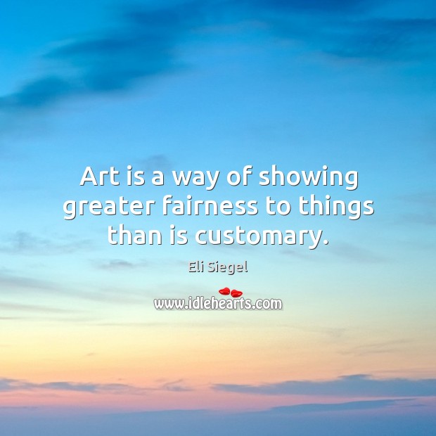 Art is a way of showing greater fairness to things than is customary. Eli Siegel Picture Quote