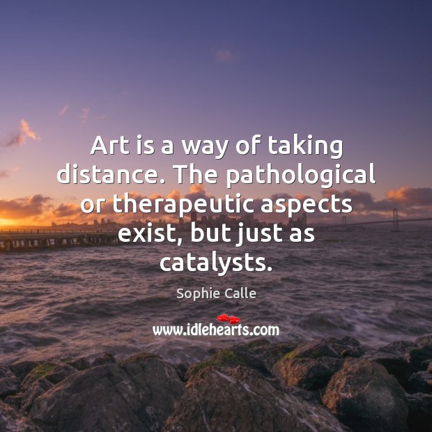 Art is a way of taking distance. The pathological or therapeutic aspects Sophie Calle Picture Quote