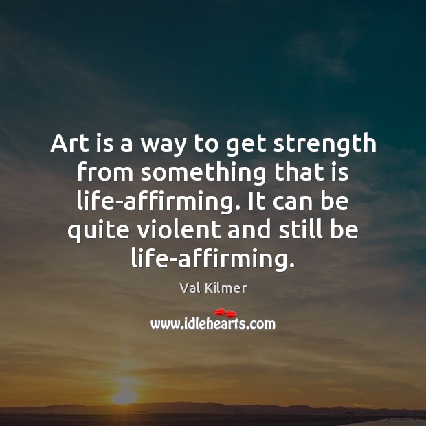 Art is a way to get strength from something that is life-affirming. Val Kilmer Picture Quote