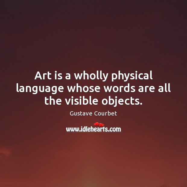 Art is a wholly physical language whose words are all the visible objects. Image