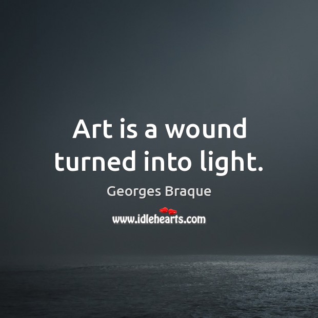 Art is a wound turned into light. Georges Braque Picture Quote
