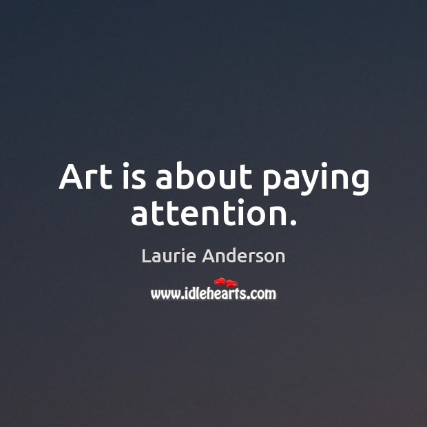 Art is about paying attention. Laurie Anderson Picture Quote