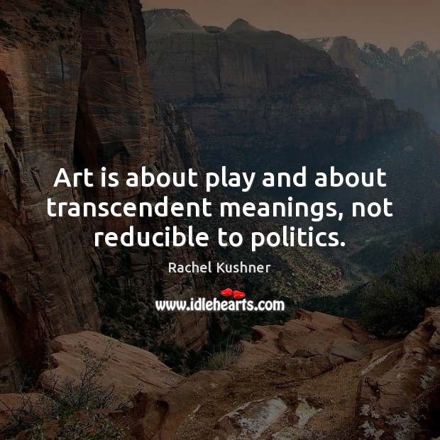 Art is about play and about transcendent meanings, not reducible to politics. Rachel Kushner Picture Quote