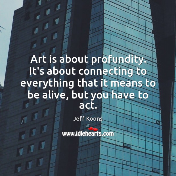 Art is about profundity. It’s about connecting to everything that it means Image
