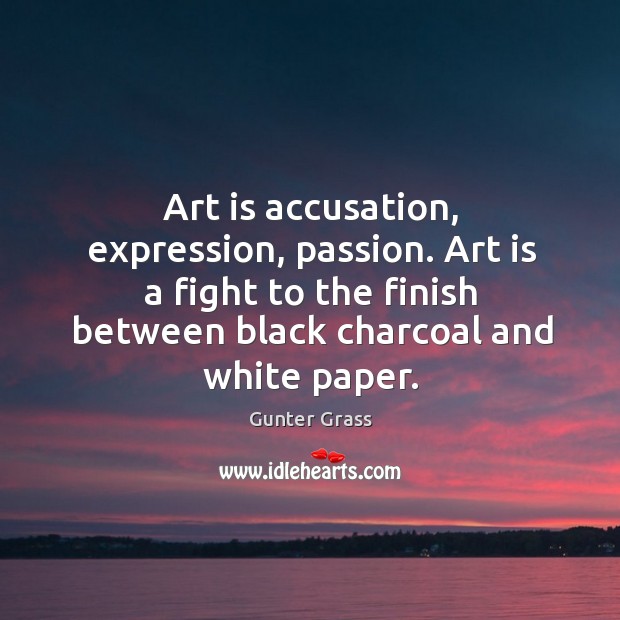Art is accusation, expression, passion. Art is a fight to the finish between black charcoal and white paper. Gunter Grass Picture Quote