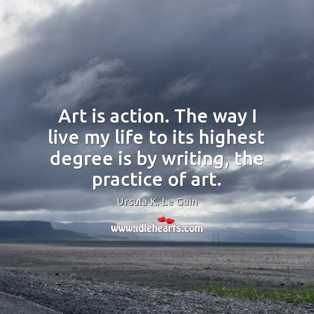 Art is action. The way I live my life to its highest Ursula K. Le Guin Picture Quote
