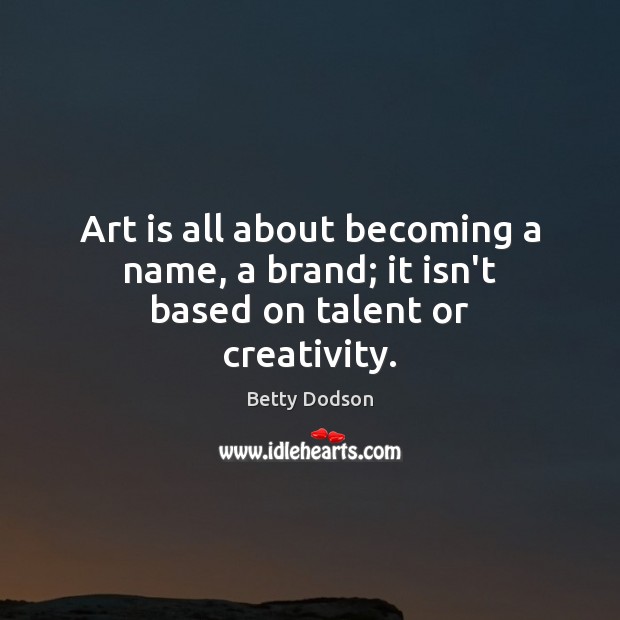 Art is all about becoming a name, a brand; it isn’t based on talent or creativity. Betty Dodson Picture Quote