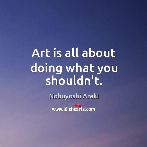 Art is all about doing what you shouldn’t. Nobuyoshi Araki Picture Quote