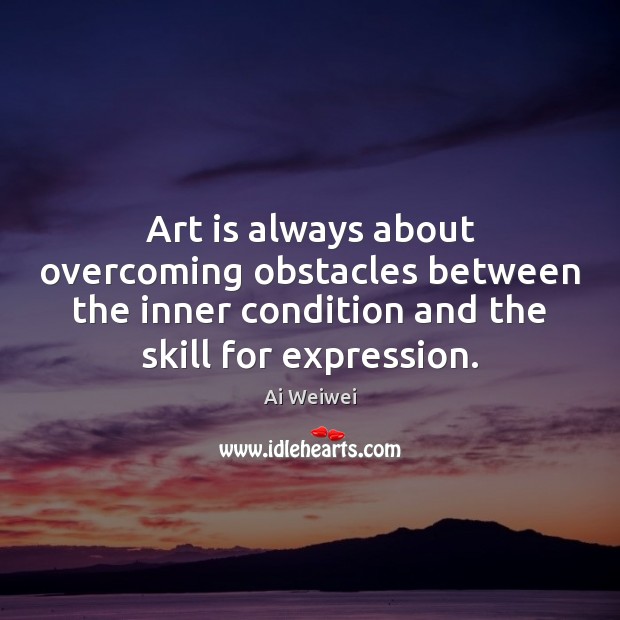Art is always about overcoming obstacles between the inner condition and the Ai Weiwei Picture Quote