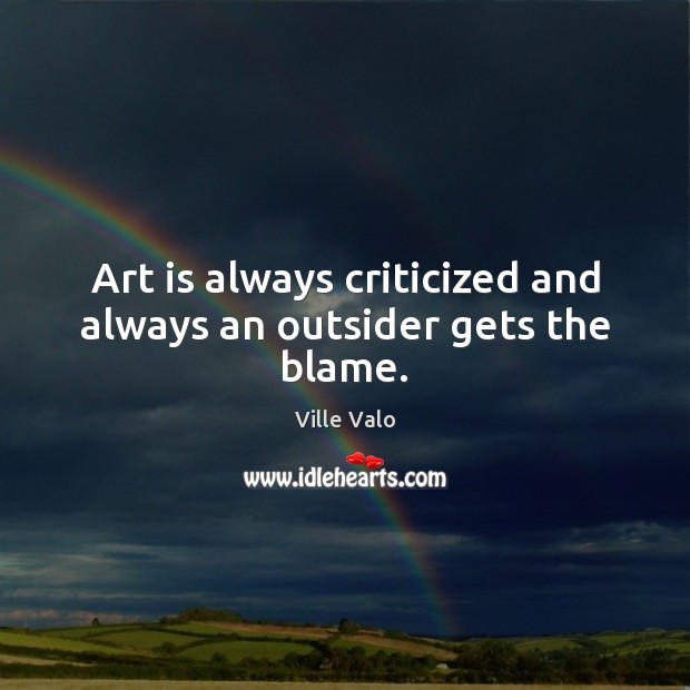 Art is always criticized and always an outsider gets the blame. Ville Valo Picture Quote