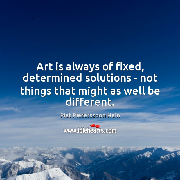 Art is always of fixed, determined solutions – not things that might as well be different. Piet Pieterszoon Hein Picture Quote