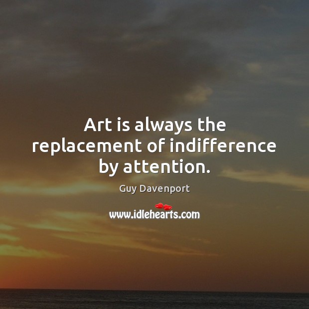 Art is always the replacement of indifference by attention. Guy Davenport Picture Quote