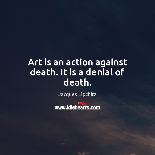 Art is an action against death. It is a denial of death. Jacques Lipchitz Picture Quote