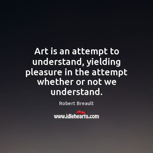 Art is an attempt to understand, yielding pleasure in the attempt whether Robert Breault Picture Quote
