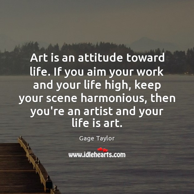 Art is an attitude toward life. If you aim your work and Gage Taylor Picture Quote