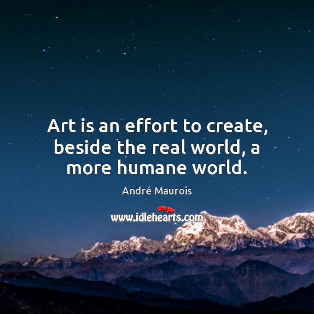 Art is an effort to create, beside the real world, a more humane world. Art Quotes Image