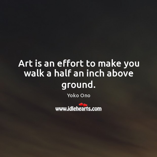 Art is an effort to make you walk a half an inch above ground. Yoko Ono Picture Quote