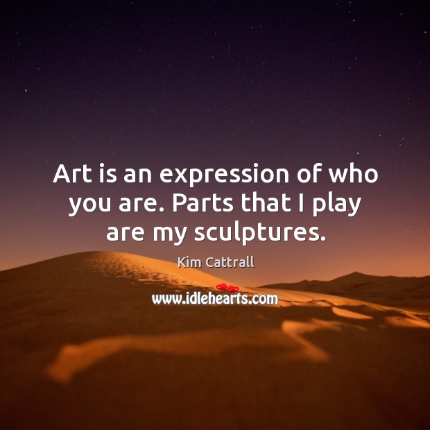 Art is an expression of who you are. Parts that I play are my sculptures. Image