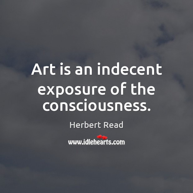 Art is an indecent exposure of the consciousness. Herbert Read Picture Quote