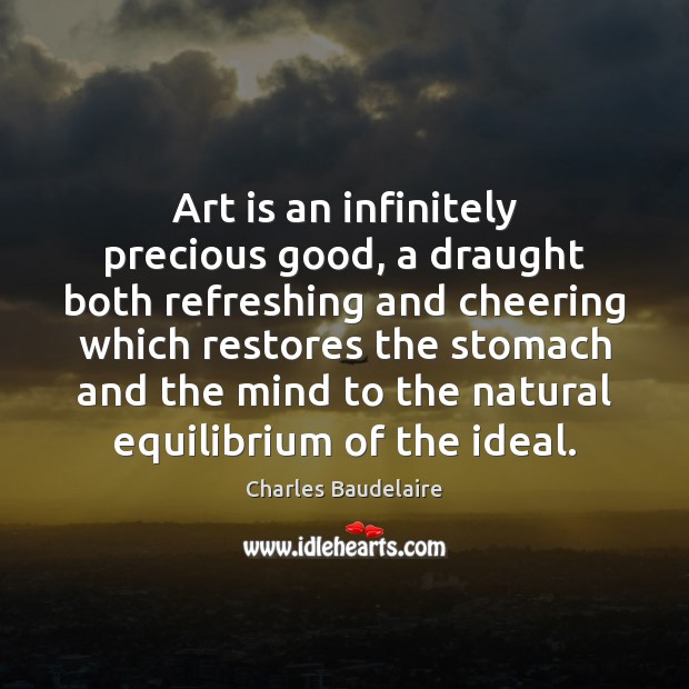 Art is an infinitely precious good, a draught both refreshing and cheering 