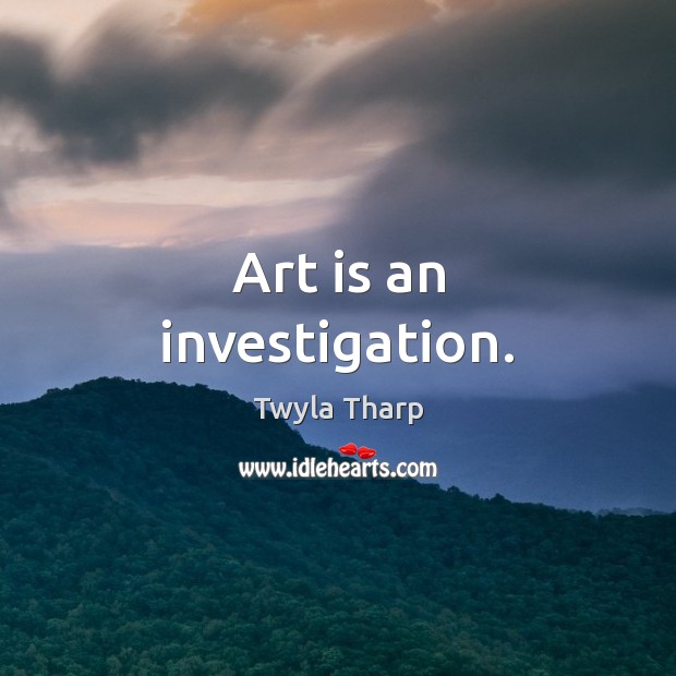Art is an investigation. Twyla Tharp Picture Quote