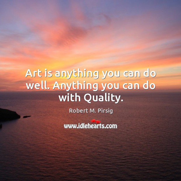 Art is anything you can do well. Anything you can do with Quality. Image