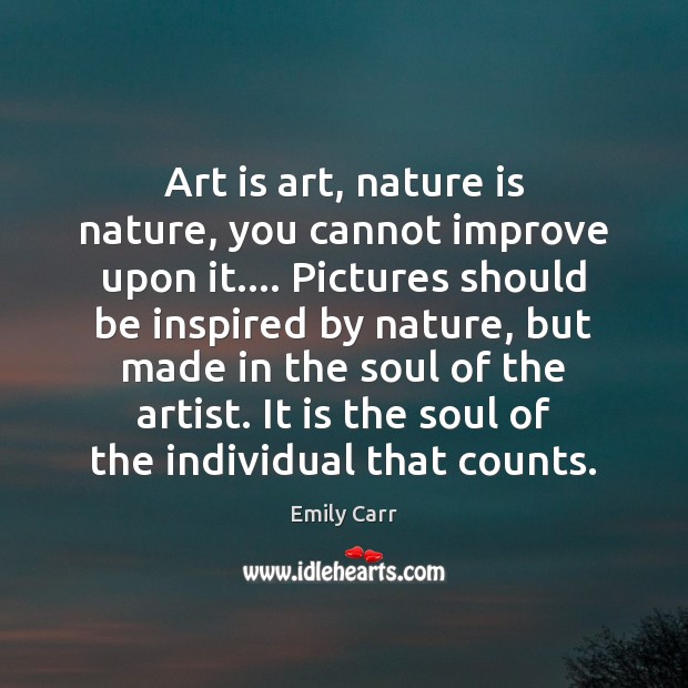 Art is art, nature is nature, you cannot improve upon it…. Pictures Emily Carr Picture Quote