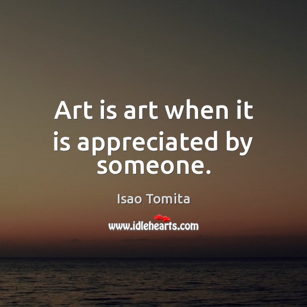Art is art when it is appreciated by someone. Isao Tomita Picture Quote