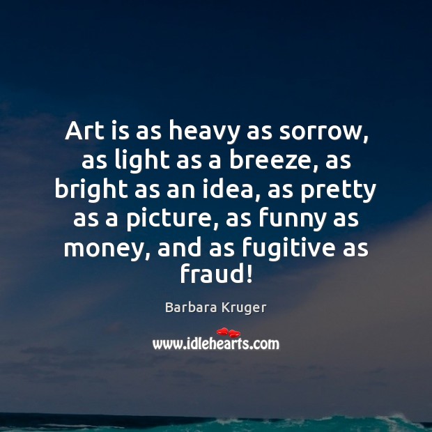 Art is as heavy as sorrow, as light as a breeze, as Barbara Kruger Picture Quote