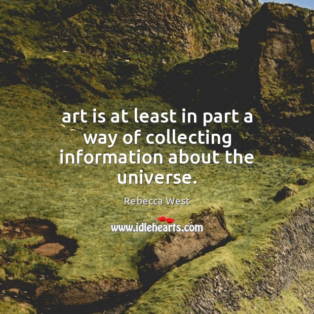 Art is at least in part a way of collecting information about the universe. Rebecca West Picture Quote