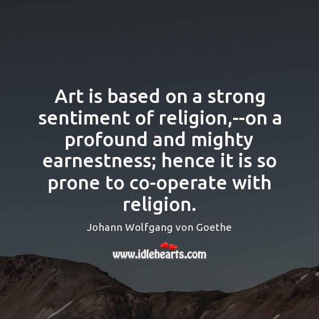 Art is based on a strong sentiment of religion,–on a profound Johann Wolfgang von Goethe Picture Quote