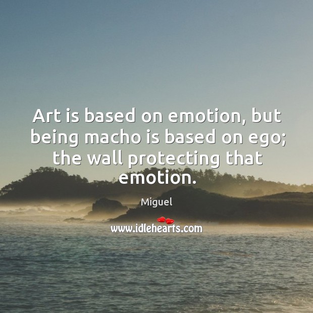 Art is based on emotion, but being macho is based on ego; Image
