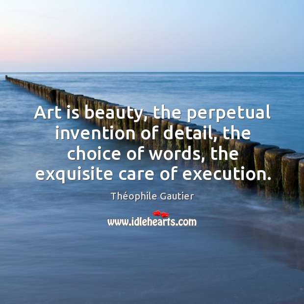 Art is beauty, the perpetual invention of detail, the choice of words, the exquisite care of execution. Théophile Gautier Picture Quote