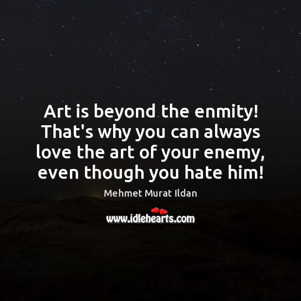Art is beyond the enmity! That’s why you can always love the Mehmet Murat Ildan Picture Quote