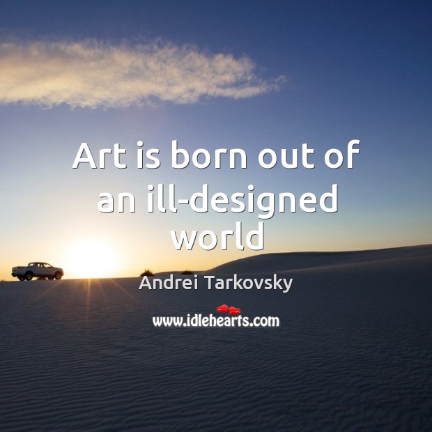 Art is born out of an ill-designed world Andrei Tarkovsky Picture Quote