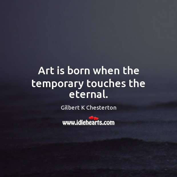 Art is born when the temporary touches the eternal. Gilbert K Chesterton Picture Quote