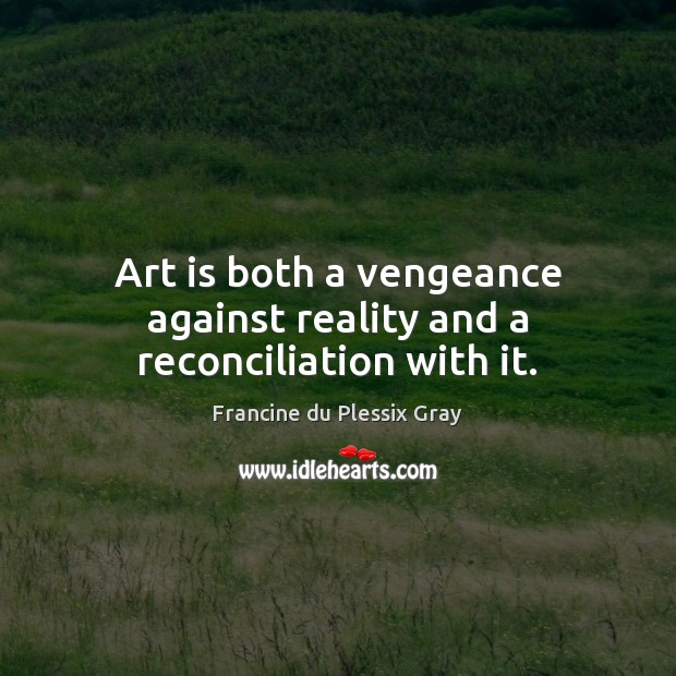 Art is both a vengeance against reality and a reconciliation with it. Francine du Plessix Gray Picture Quote