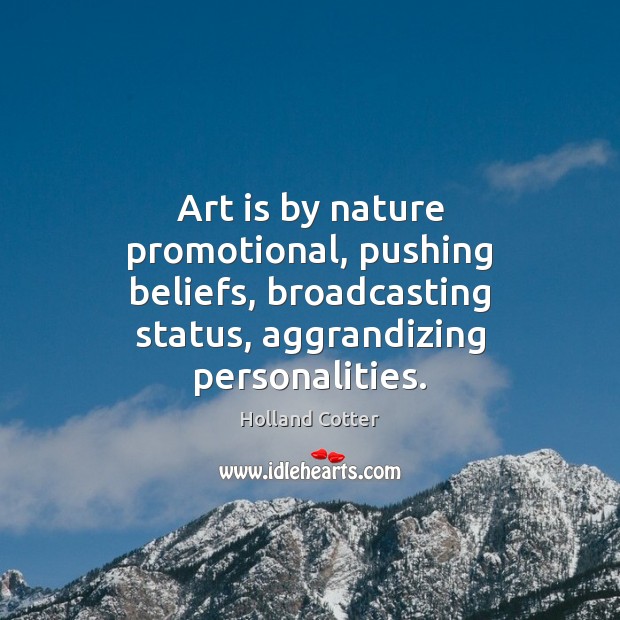 Art is by nature promotional, pushing beliefs, broadcasting status, aggrandizing personalities. Holland Cotter Picture Quote