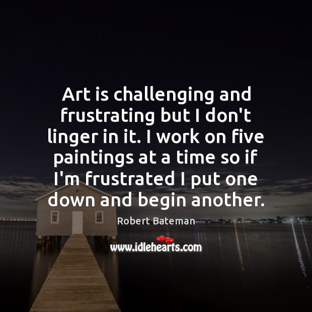 Art is challenging and frustrating but I don’t linger in it. I Robert Bateman Picture Quote