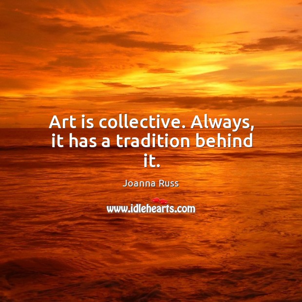 Art is collective. Always, it has a tradition behind it. Joanna Russ Picture Quote