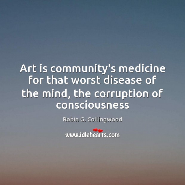 Art is community’s medicine for that worst disease of the mind, the Robin G. Collingwood Picture Quote