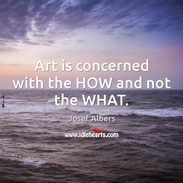 Art is concerned with the HOW and not the WHAT. Image
