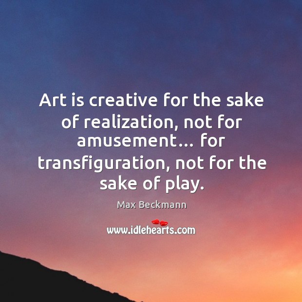 Art is creative for the sake of realization, not for amusement… for transfiguration, not for the sake of play. Max Beckmann Picture Quote