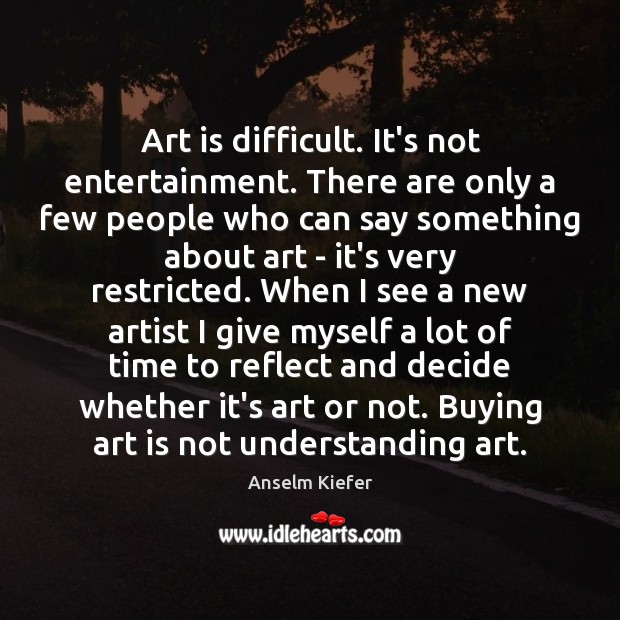 Art is difficult. It’s not entertainment. There are only a few people Anselm Kiefer Picture Quote